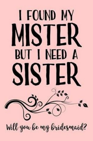 Cover of I Found My Mister But I Need a Sister. Will You Be My Bridesmaid?