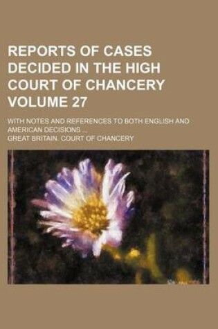 Cover of Reports of Cases Decided in the High Court of Chancery; With Notes and References to Both English and American Decisions Volume 27