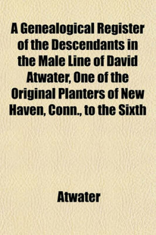 Cover of A Genealogical Register of the Descendants in the Male Line of David Atwater, One of the Original Planters of New Haven, Conn., to the Sixth