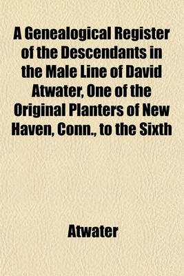 Book cover for A Genealogical Register of the Descendants in the Male Line of David Atwater, One of the Original Planters of New Haven, Conn., to the Sixth