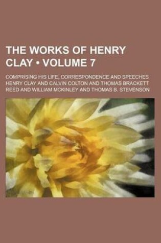 Cover of The Works of Henry Clay (Volume 7); Comprising His Life, Correspondence and Speeches