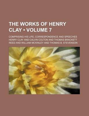 Book cover for The Works of Henry Clay (Volume 7); Comprising His Life, Correspondence and Speeches