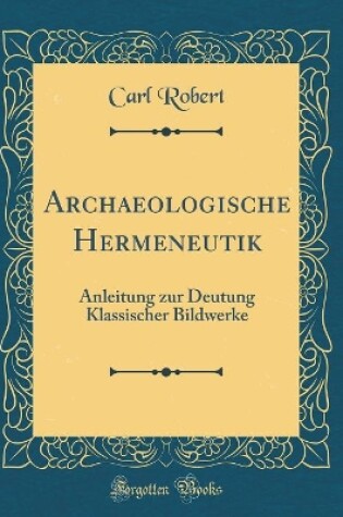 Cover of Archaeologische Hermeneutik: Anleitung zur Deutung Klassischer Bildwerke (Classic Reprint)