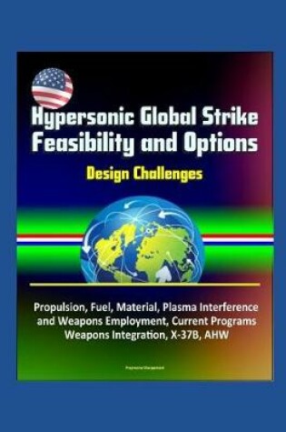 Cover of Hypersonic Global Strike Feasibility and Options - Design Challenges, Propulsion, Fuel, Material, Plasma Interference and Weapons Employment, Current Programs, Weapons Integration, X-37B, AHW