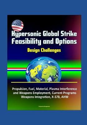 Book cover for Hypersonic Global Strike Feasibility and Options - Design Challenges, Propulsion, Fuel, Material, Plasma Interference and Weapons Employment, Current Programs, Weapons Integration, X-37B, AHW