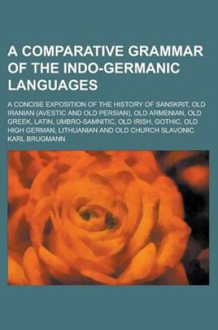 Cover of A Comparative Grammar of the Indo-Germanic Languages; A Concise Exposition of the History of Sanskrit, Old Iranian (Avestic and Old Persian), Old Armenian, Old Greek, Latin, Umbro-Samnitic, Old Irish, Gothic, Old High German, Lithuanian