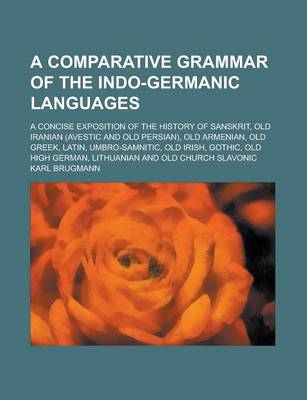 Book cover for A Comparative Grammar of the Indo-Germanic Languages; A Concise Exposition of the History of Sanskrit, Old Iranian (Avestic and Old Persian), Old Armenian, Old Greek, Latin, Umbro-Samnitic, Old Irish, Gothic, Old High German, Lithuanian