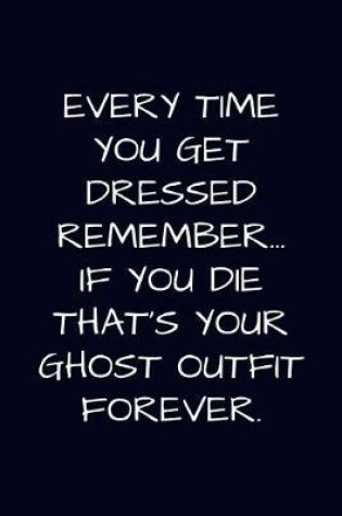 Cover of Every Time You Get Dressed Remember If You Die That's Your Ghost Outfit Forever