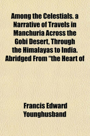 Cover of Among the Celestials. a Narrative of Travels in Manchuria Across the Gobi Desert, Through the Himalayas to India. Abridged from "The Heart of