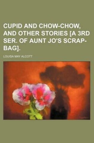 Cover of Cupid and Chow-Chow, and Other Stories [A 3rd Ser. of Aunt Jo's Scrap-Bag].