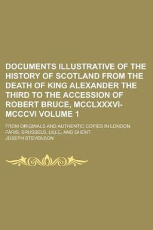 Cover of Documents Illustrative of the History of Scotland from the Death of King Alexander the Third to the Accession of Robert Bruce, MCCLXXXVI-MCCCVI; From Originals and Authentic Copies in London, Paris, Brussels, Lille, and Ghent Volume 1