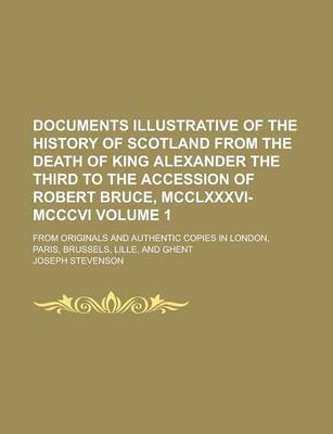 Book cover for Documents Illustrative of the History of Scotland from the Death of King Alexander the Third to the Accession of Robert Bruce, MCCLXXXVI-MCCCVI; From Originals and Authentic Copies in London, Paris, Brussels, Lille, and Ghent Volume 1