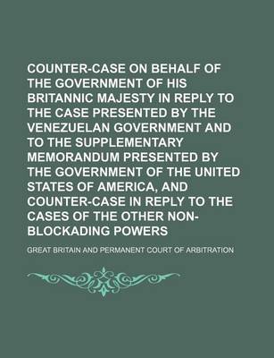 Book cover for Counter-Case on Behalf of the Government of His Britannic Majesty in Reply to the Case Presented by the Venezuelan Government and to the Supplementary Memorandum Presented by the Government of the United States of America, and Counter-Case in Reply to