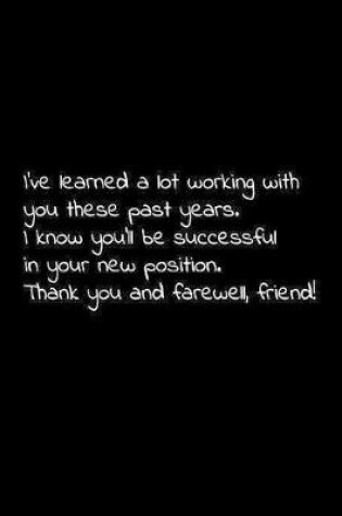 Cover of I've learned a lot working with you these past years. I know you'll be successful in your new position. Thank you and farewell, friend!