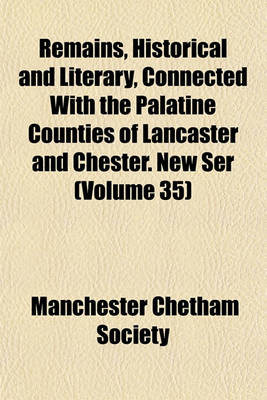 Book cover for Remains, Historical and Literary, Connected with the Palatine Counties of Lancaster and Chester. New Ser (Volume 35)