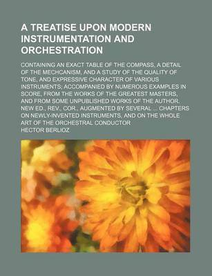 Book cover for A Treatise Upon Modern Instrumentation and Orchestration; Containing an Exact Table of the Compass, a Detail of the Mechcanism, and a Study of the Quality of Tone, and Expressive Character of Various Instruments; Accompanied by Numerous Examples in Score, fr