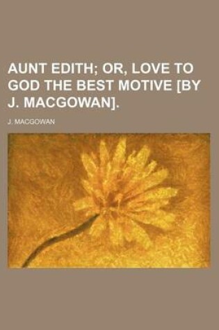 Cover of Aunt Edith; Or, Love to God the Best Motive [By J. Macgowan].