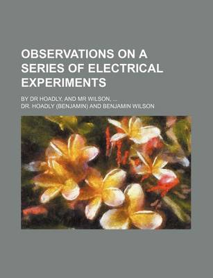 Book cover for Observations on a Series of Electrical Experiments; By Dr Hoadly, and MR Wilson,