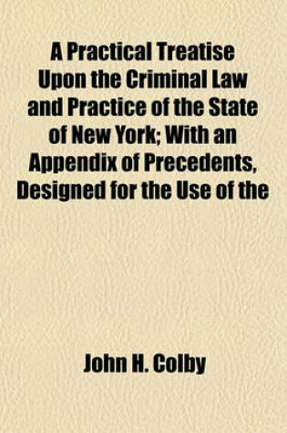 Cover of A Practical Treatise Upon the Criminal Law and Practice of the State of New York; With an Appendix of Precedents, Designed for the Use of the