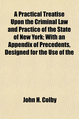 Book cover for A Practical Treatise Upon the Criminal Law and Practice of the State of New York; With an Appendix of Precedents, Designed for the Use of the