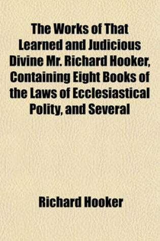 Cover of The Works of That Learned and Judicious Divine Mr. Richard Hooker, Containing Eight Books of the Laws of Ecclesiastical Polity, and Several