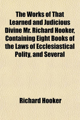 Book cover for The Works of That Learned and Judicious Divine Mr. Richard Hooker, Containing Eight Books of the Laws of Ecclesiastical Polity, and Several
