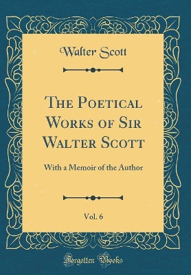 Book cover for The Poetical Works of Sir Walter Scott, Vol. 6: With a Memoir of the Author (Classic Reprint)