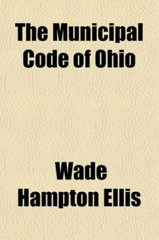 Cover of The Municipal Code of Ohio; Including the Act of October 22, 1902 and All Statutes Relating to Municipal Corporations with Complete Annotations of Decisions and All Necessary Forms