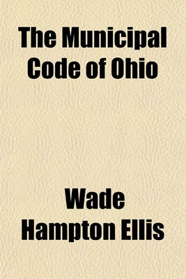 Book cover for The Municipal Code of Ohio; Including the Act of October 22, 1902 and All Statutes Relating to Municipal Corporations with Complete Annotations of Decisions and All Necessary Forms