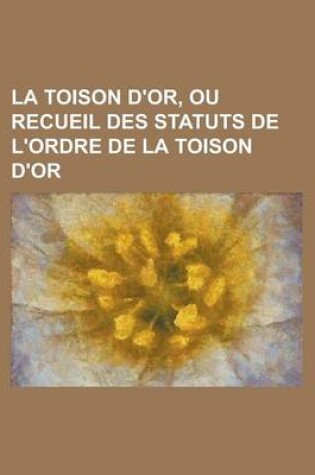 Cover of La Toison D'Or, Ou Recueil Des Statuts de L'Ordre de La Toison D'Or