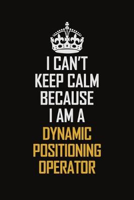 Book cover for I Can't Keep Calm Because I Am A Dynamic Positioning Operator