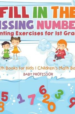 Cover of Fill In The Missing Numbers - Counting Exercises for 1st Graders - Math Books for Kids Children's Math Books