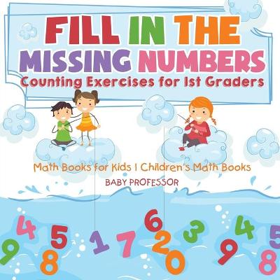 Book cover for Fill In The Missing Numbers - Counting Exercises for 1st Graders - Math Books for Kids Children's Math Books