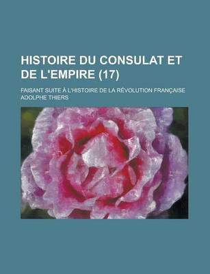 Book cover for Histoire Du Consulat Et de L'Empire; Faisant Suite A L'Histoire de La Revolution Francaise (17 )