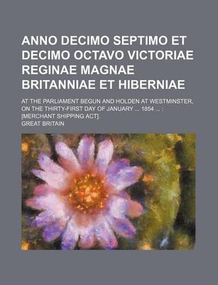Book cover for Anno Decimo Septimo Et Decimo Octavo Victoriae Reginae Magnae Britanniae Et Hiberniae; At the Parliament Begun and Holden at Westminster, on the Thirty-First Day of January ... 1854 ...