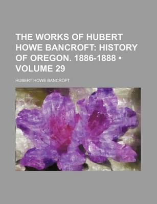 Book cover for The Works of Hubert Howe Bancroft (Volume 29); History of Oregon. 1886-1888