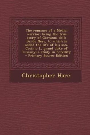 Cover of The Romance of a Medici Warrior; Being the True Story of Giovanni Delle Bande Nere, to Which Is Added the Life of His Son, Cosimo I., Grand Duke of Tuscany; A Study in Heredity - Primary Source Edition