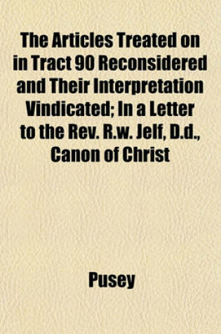 Cover of The Articles Treated on in Tract 90 Reconsidered and Their Interpretation Vindicated; In a Letter to the REV. R.W. Jelf, D.D., Canon of Christ