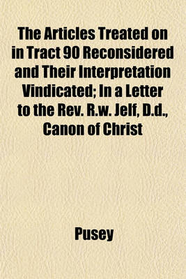 Book cover for The Articles Treated on in Tract 90 Reconsidered and Their Interpretation Vindicated; In a Letter to the REV. R.W. Jelf, D.D., Canon of Christ