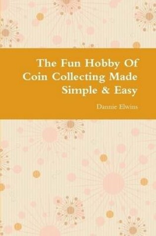 Cover of The Fun Hobby Of Coin Collecting Made Simple & Easy