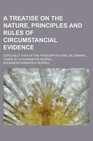 Cover of A Treatise on the Nature, Principles and Rules of Circumstancial Evidence; Especially That of the Presumptive Kind, in Criminal Cases. by Alexander M. Burrill ...