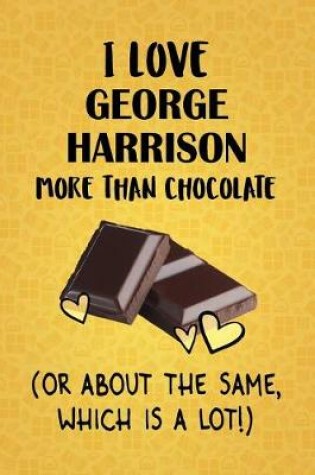 Cover of I Love George Harrison More Than Chocolate (Or About The Same, Which Is A Lot!)