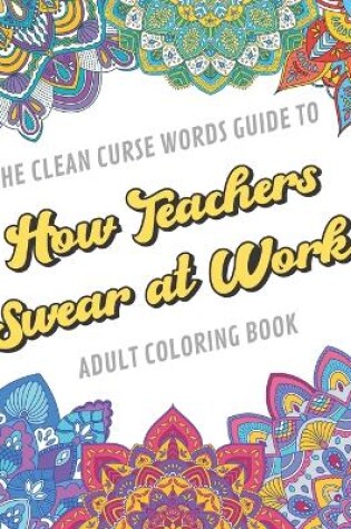 Cover of The Clean Curse Words Guide to How Teachers Swear at Work Adult Coloring Book