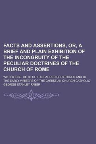 Cover of Facts and Assertions, Or, a Brief and Plain Exhibition of the Incongruity of the Peculiar Doctrines of the Church of Rome; With Those, Both of the Sac