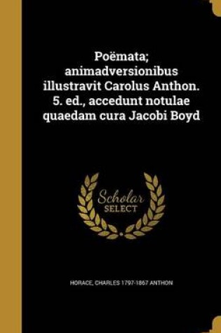 Cover of Poemata; Animadversionibus Illustravit Carolus Anthon. 5. Ed., Accedunt Notulae Quaedam Cura Jacobi Boyd