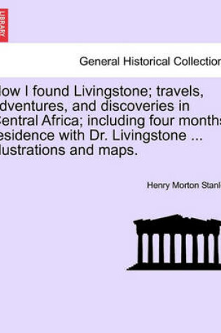 Cover of How I Found Livingstone; Travels, Adventures, and Discoveries in Central Africa; Including Four Months' Residence with Dr. Livingstone ... Illustrations and Maps.Vol.I