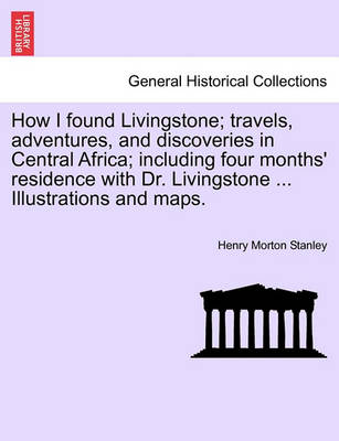 Book cover for How I Found Livingstone; Travels, Adventures, and Discoveries in Central Africa; Including Four Months' Residence with Dr. Livingstone ... Illustrations and Maps.Vol.I