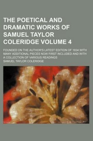 Cover of The Poetical and Dramatic Works of Samuel Taylor Coleridge Volume 4; Founded on the Author's Latest Edition of 1834 with Many Additional Pieces Now First Included and with a Collection of Various Readings