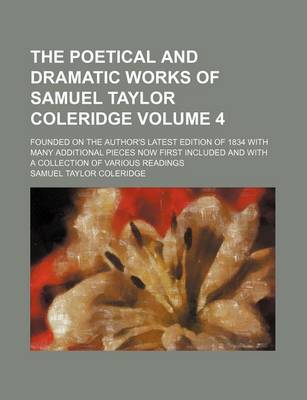 Book cover for The Poetical and Dramatic Works of Samuel Taylor Coleridge Volume 4; Founded on the Author's Latest Edition of 1834 with Many Additional Pieces Now First Included and with a Collection of Various Readings