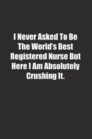 Cover of I Never Asked To Be The World's Best Registered Nurse But Here I Am Absolutely Crushing It.